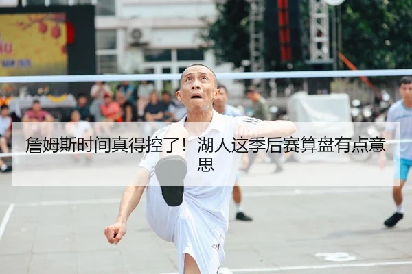 詹姆斯时间真得控了！湖人这季后赛算盘有点意思