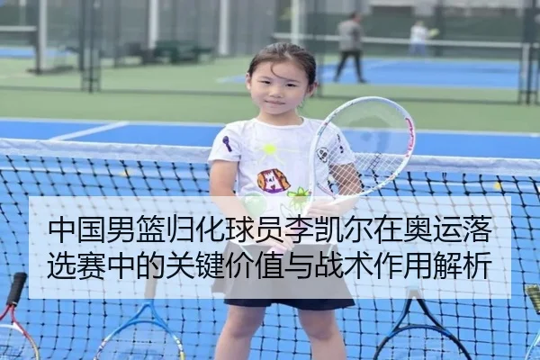 中国男篮归化球员李凯尔在奥运落选赛中的关键价值与战术作用解析