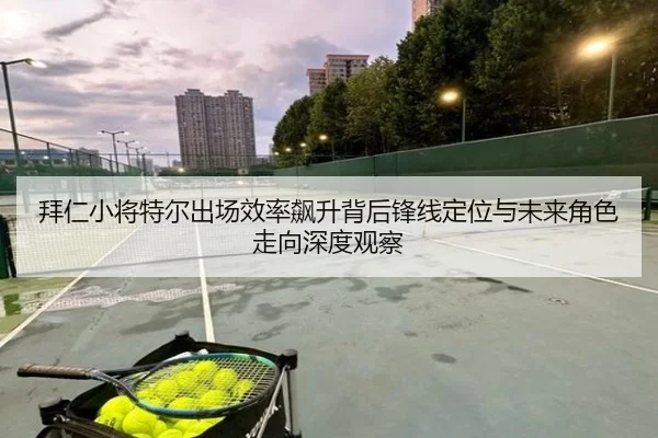 拜仁小将特尔出场效率飙升背后锋线定位与未来角色走向深度观察