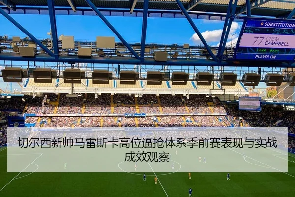 切尔西新帅马雷斯卡高位逼抢体系季前赛表现与实战成效观察