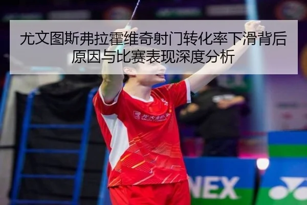 尤文图斯弗拉霍维奇射门转化率下滑背后原因与比赛表现深度分析