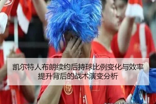 凯尔特人布朗续约后持球比例变化与效率提升背后的战术演变分析
